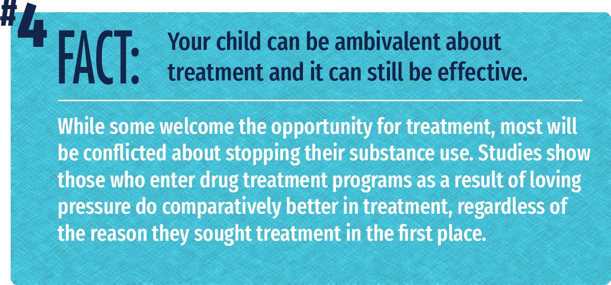 While some welcome the opportunity for treatment, most will be conflicted about stopping their substance use. Studies show those who enter drug treatment programs as a result of loving pressure do comparatively better in treatment, regardless of the reason they sought treatment in the first place.